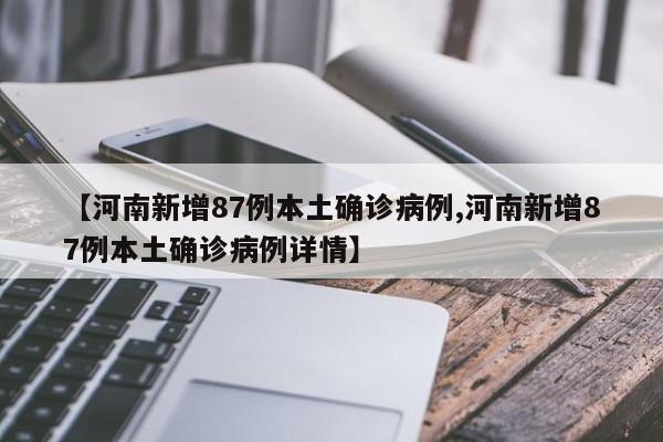 【河南新增87例本土确诊病例,河南新增87例本土确诊病例详情】