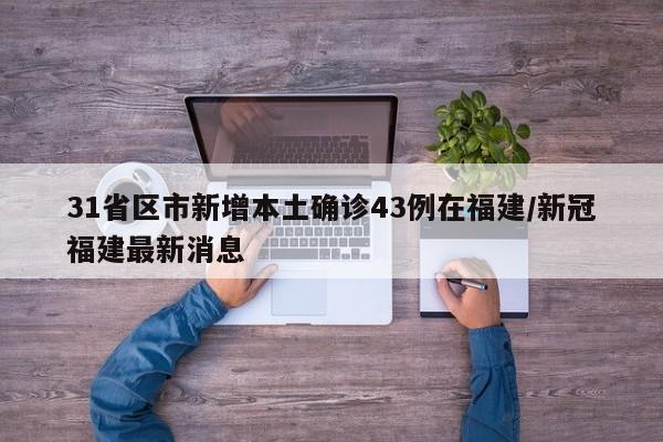 31省区市新增本土确诊43例在福建/新冠福建最新消息