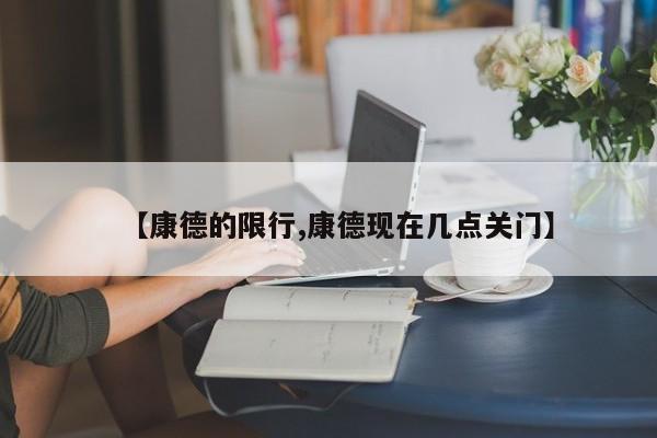 【康德的限行,康德现在几点关门】