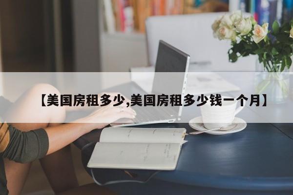 【美国房租多少,美国房租多少钱一个月】
