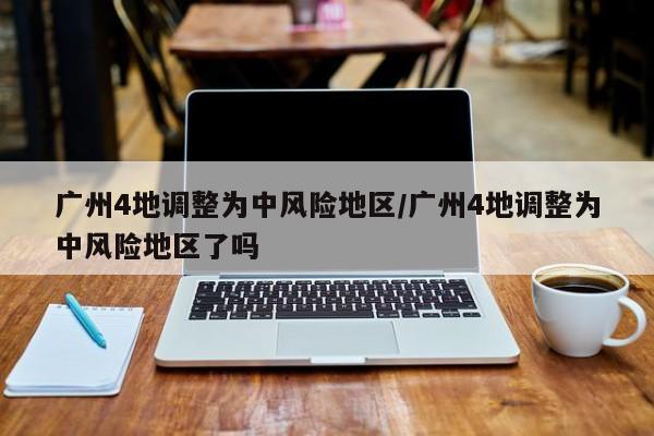 广州4地调整为中风险地区/广州4地调整为中风险地区了吗