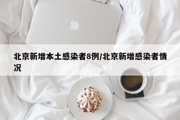 北京新增本土感染者8例/北京新增感染者情况