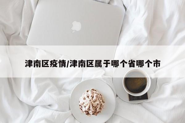 津南区疫情/津南区属于哪个省哪个市