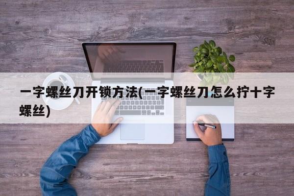 一字螺丝刀开锁方法(一字螺丝刀怎么拧十字螺丝)