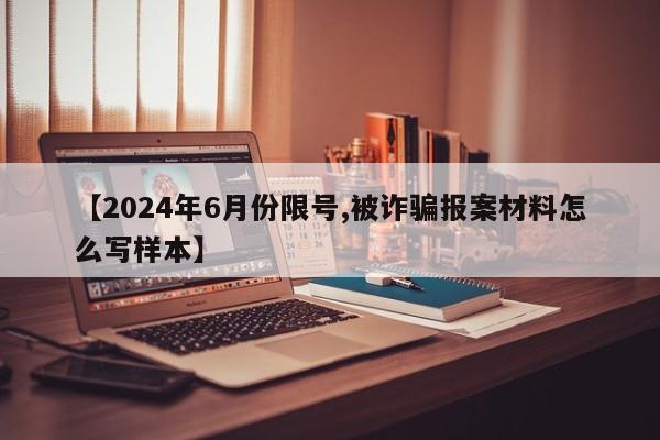 【2024年6月份限号,被诈骗报案材料怎么写样本】