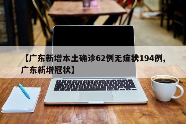 【广东新增本土确诊62例无症状194例,广东新增冠状】