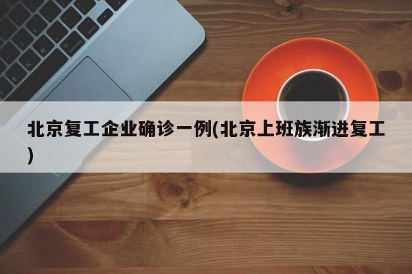 北京复工企业确诊一例(北京上班族渐进复工)