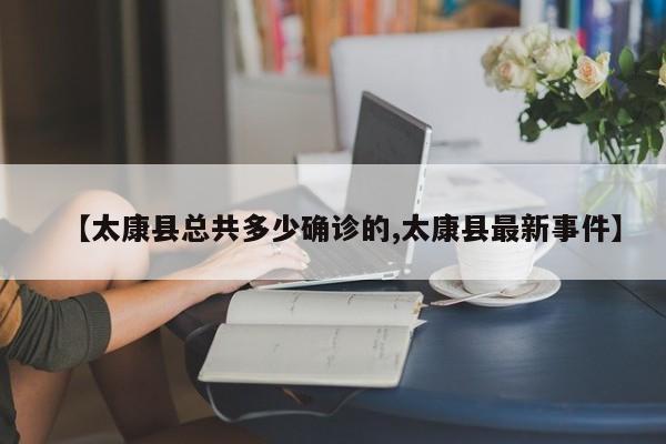 【太康县总共多少确诊的,太康县最新事件】