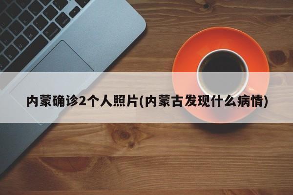 内蒙确诊2个人照片(内蒙古发现什么病情)
