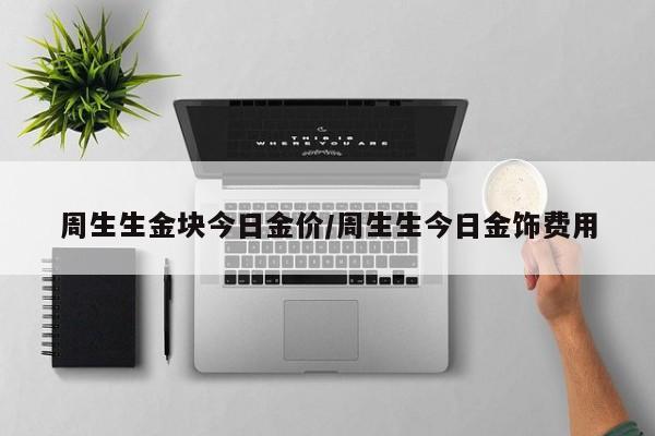 周生生金块今日金价/周生生今日金饰费用
