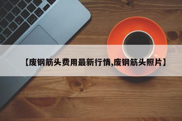 【废钢筋头费用最新行情,废钢筋头照片】