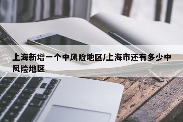 上海新增一个中风险地区/上海市还有多少中风险地区