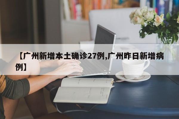 【广州新增本土确诊27例,广州昨日新增病例】
