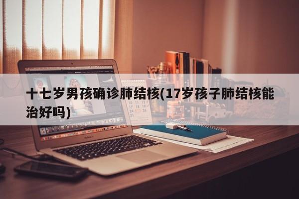 十七岁男孩确诊肺结核(17岁孩子肺结核能治好吗)