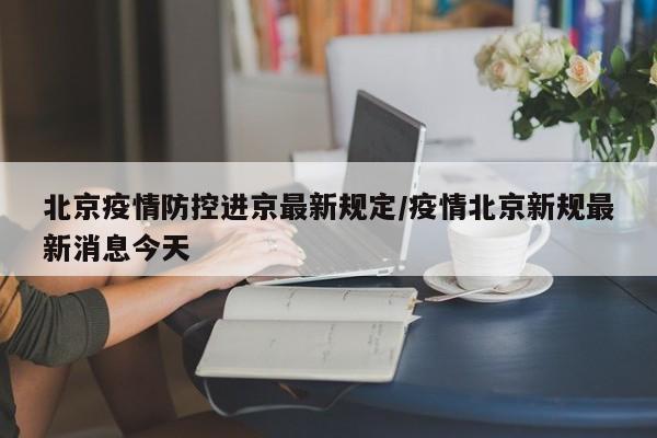北京疫情防控进京最新规定/疫情北京新规最新消息今天