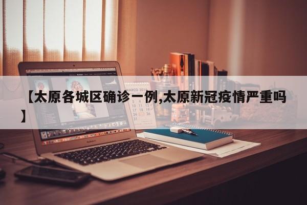【太原各城区确诊一例,太原新冠疫情严重吗】