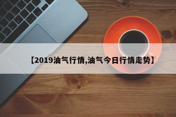 【2019油气行情,油气今日行情走势】