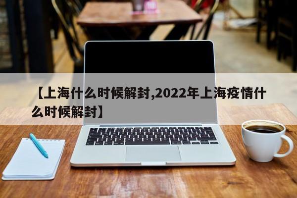 【上海什么时候解封,2022年上海疫情什么时候解封】