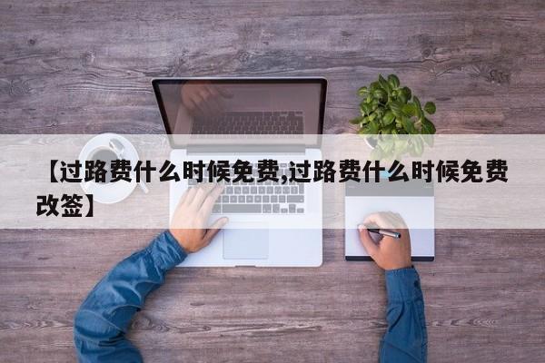 【过路费什么时候免费,过路费什么时候免费改签】