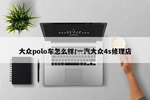 大众polo车怎么样/一汽大众4s修理店