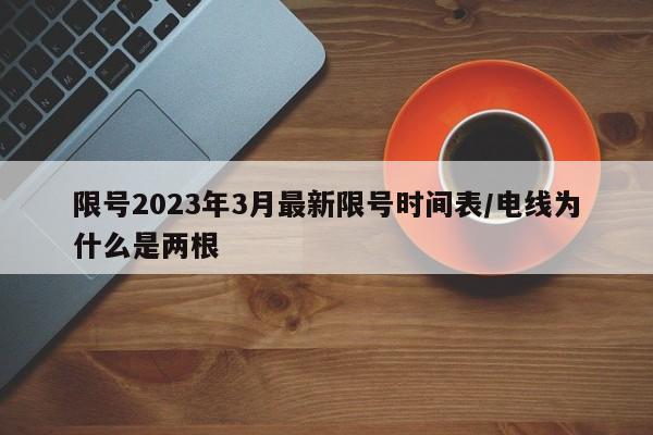 限号2023年3月最新限号时间表/电线为什么是两根