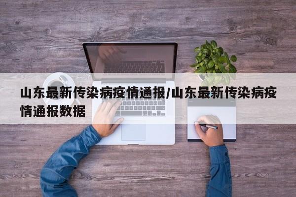 山东最新传染病疫情通报/山东最新传染病疫情通报数据