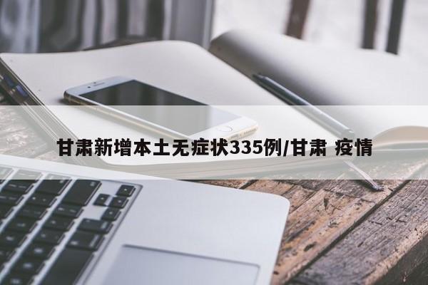 甘肃新增本土无症状335例/甘肃 疫情