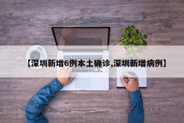【深圳新增6例本土确诊,深圳新增病例】
