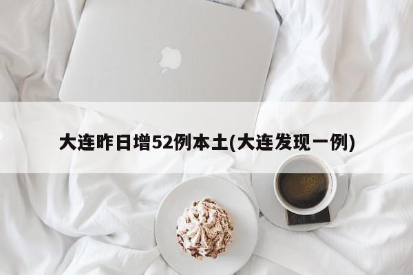 大连昨日增52例本土(大连发现一例)