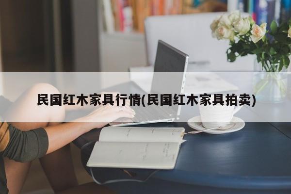 民国红木家具行情(民国红木家具拍卖)
