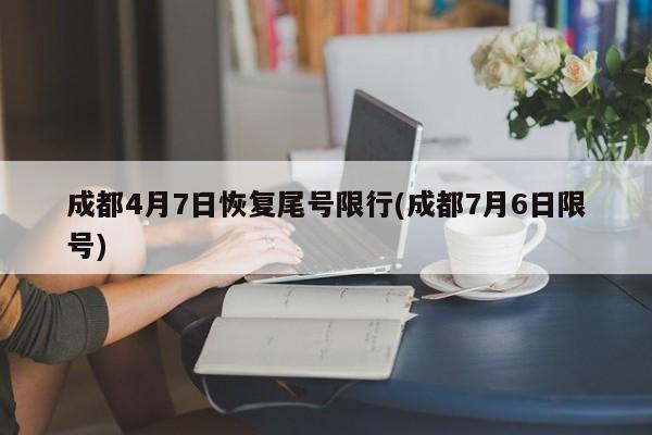 成都4月7日恢复尾号限行(成都7月6日限号)