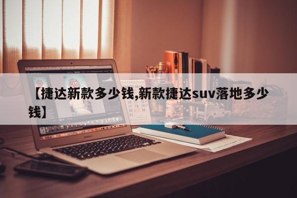 【捷达新款多少钱,新款捷达suv落地多少钱】