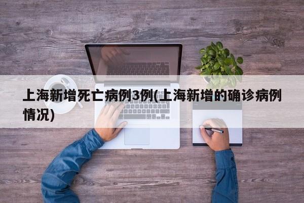 上海新增死亡病例3例(上海新增的确诊病例情况)