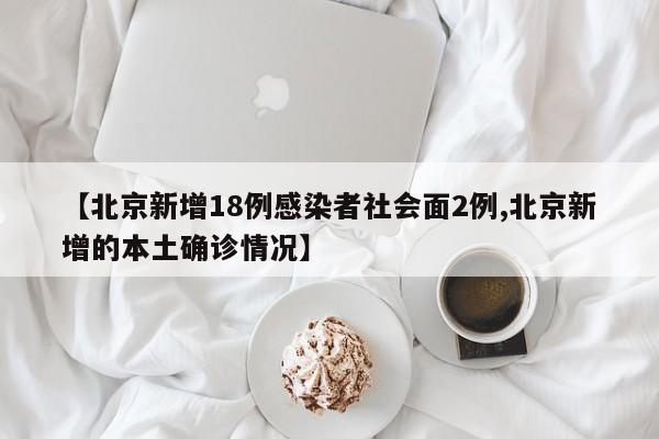 【北京新增18例感染者社会面2例,北京新增的本土确诊情况】