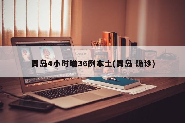 青岛4小时增36例本土(青岛 确诊)