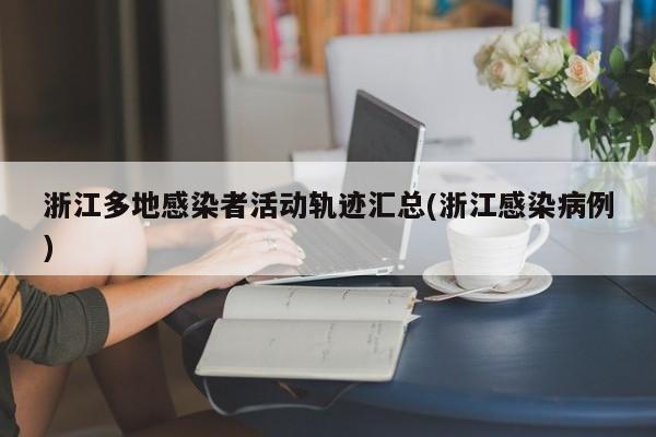 浙江多地感染者活动轨迹汇总(浙江感染病例)