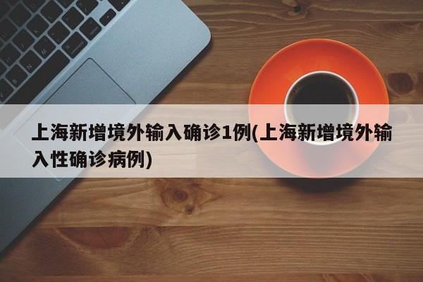 上海新增境外输入确诊1例(上海新增境外输入性确诊病例)