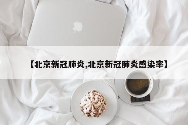 【北京新冠肺炎,北京新冠肺炎感染率】