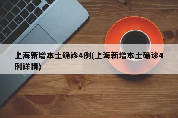上海新增本土确诊4例(上海新增本土确诊4例详情)