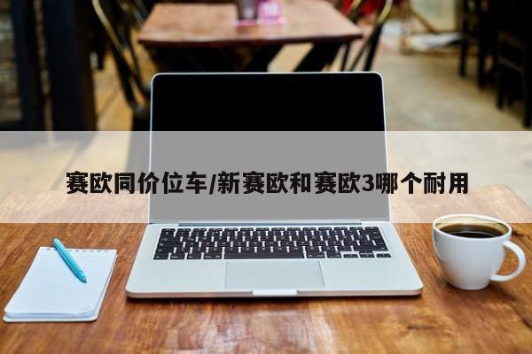 赛欧同价位车/新赛欧和赛欧3哪个耐用