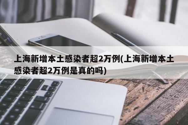 上海新增本土感染者超2万例(上海新增本土感染者超2万例是真的吗)