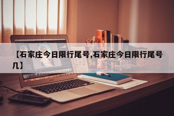 【石家庄今日限行尾号,石家庄今日限行尾号几】