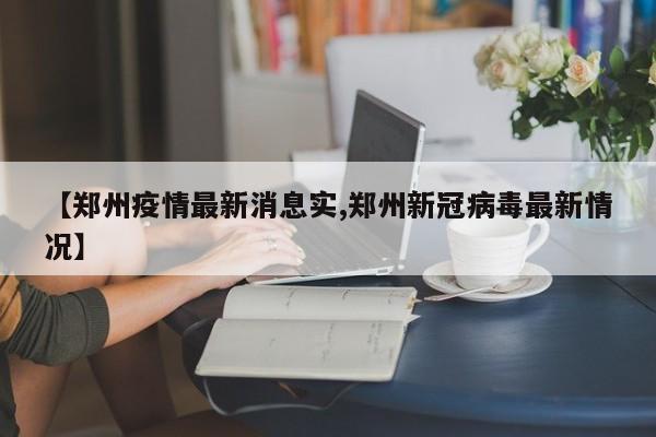 【郑州疫情最新消息实,郑州新冠病毒最新情况】