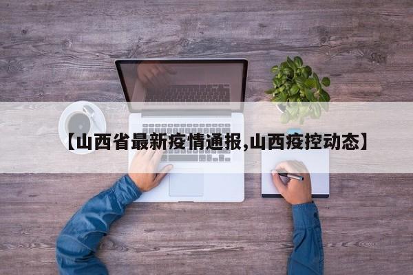 【山西省最新疫情通报,山西疫控动态】