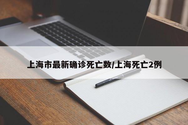 上海市最新确诊死亡数/上海死亡2例