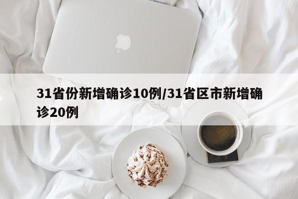 31省份新增确诊10例/31省区市新增确诊20例