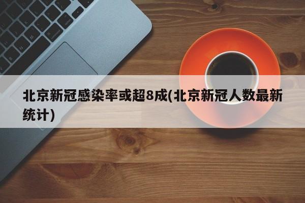 北京新冠感染率或超8成(北京新冠人数最新统计)