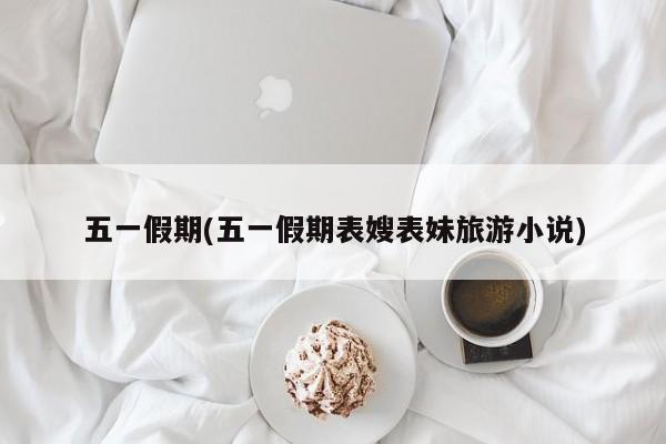 五一假期(五一假期表嫂表妹旅游小说)