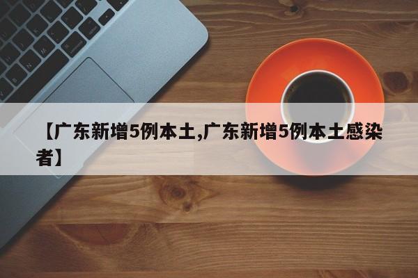 【广东新增5例本土,广东新增5例本土感染者】