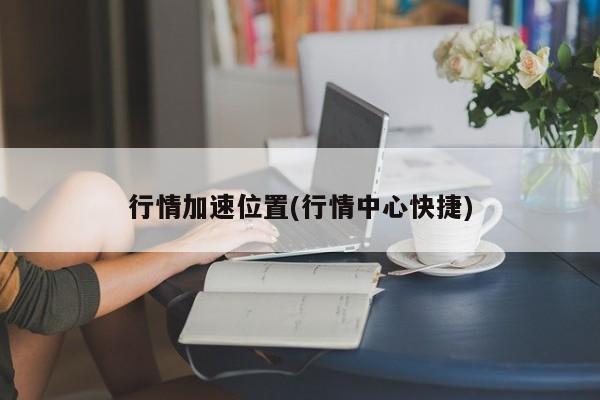 行情加速位置(行情中心快捷)